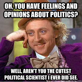 Oh, you have feelings and opinions about politics? Well, aren't you the cutest political scientist I ever did see.  Condescending Wonka