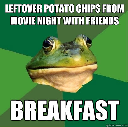 Leftover Potato chips from movie night with friends breakfast  Foul Bachelor Frog