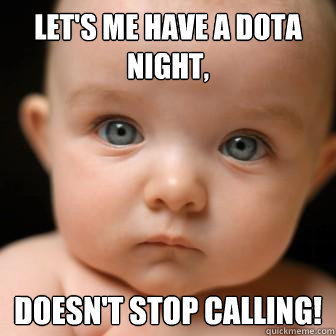 Let's me have a DotA night, Doesn't stop calling!  Serious Baby