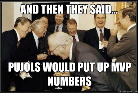 and then they said... Pujols would put up MVP numbers  - and then they said... Pujols would put up MVP numbers   And then they said