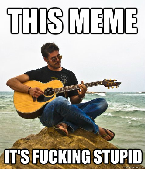 This meme It's fucking stupid  Douchebag Guitarist