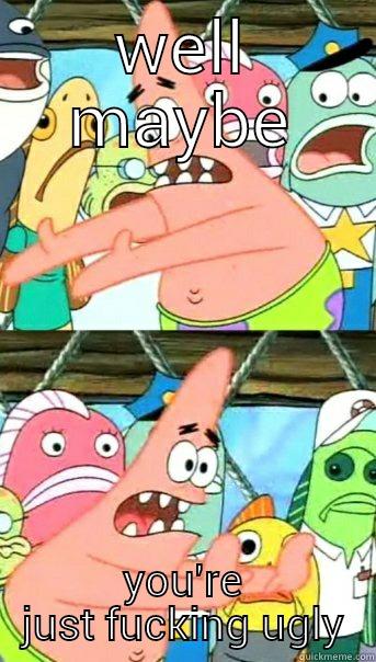 WELL MAYBE YOU'RE JUST FUCKING UGLY Push it somewhere else Patrick