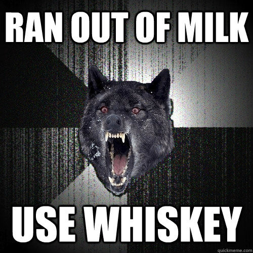 Ran out of milk use whiskey  Insanity Wolf