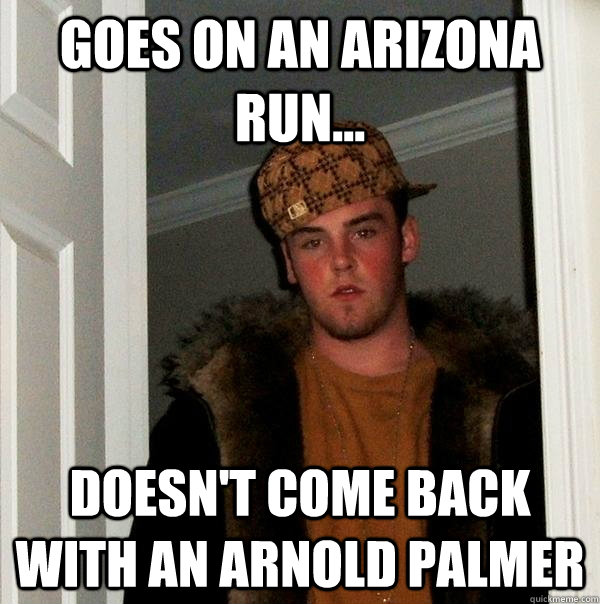 Goes on an arizona run... doesn't come back with an arnold palmer   - Goes on an arizona run... doesn't come back with an arnold palmer    Scumbag Steve