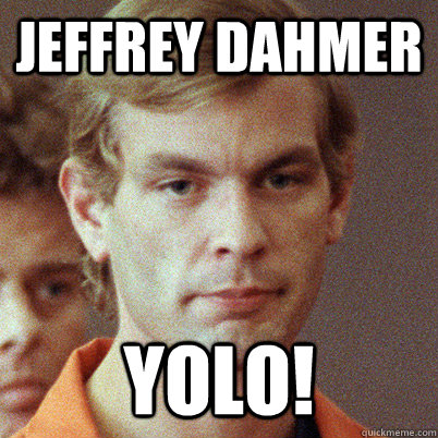 Jeffrey Dahmer YOLO! - Jeffrey Dahmer YOLO!  YOLO! you only live once
