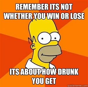 Remember its not whether you win or lose its about how drunk you get  Advice Homer