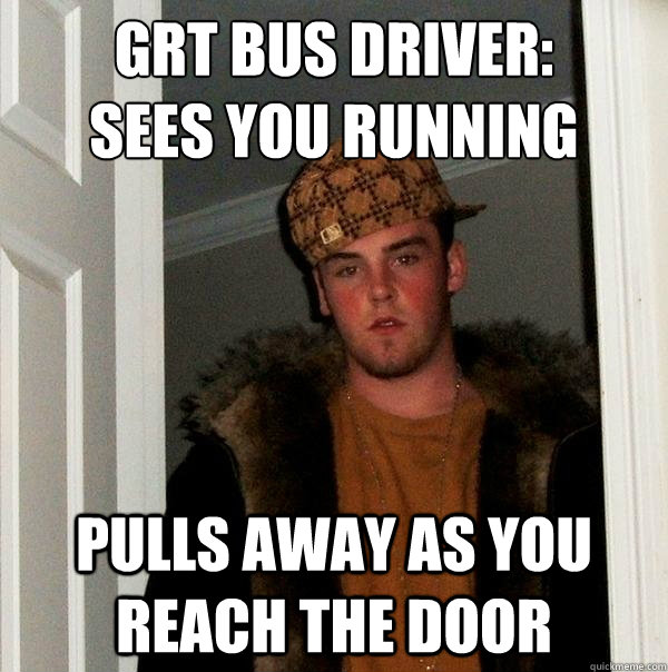 GRT bus driver:
sees you running pulls away as you reach the door - GRT bus driver:
sees you running pulls away as you reach the door  Scumbag Steve