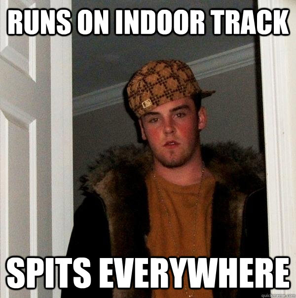 Runs on indoor track spits everywhere   Scumbag Steve