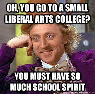 Oh, you go to a small liberal arts college? You must have so much school spirit  Condescending Wonka