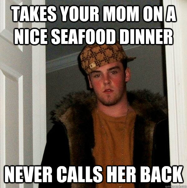 Takes your mom on a nice seafood dinner Never calls her back  Scumbag Steve