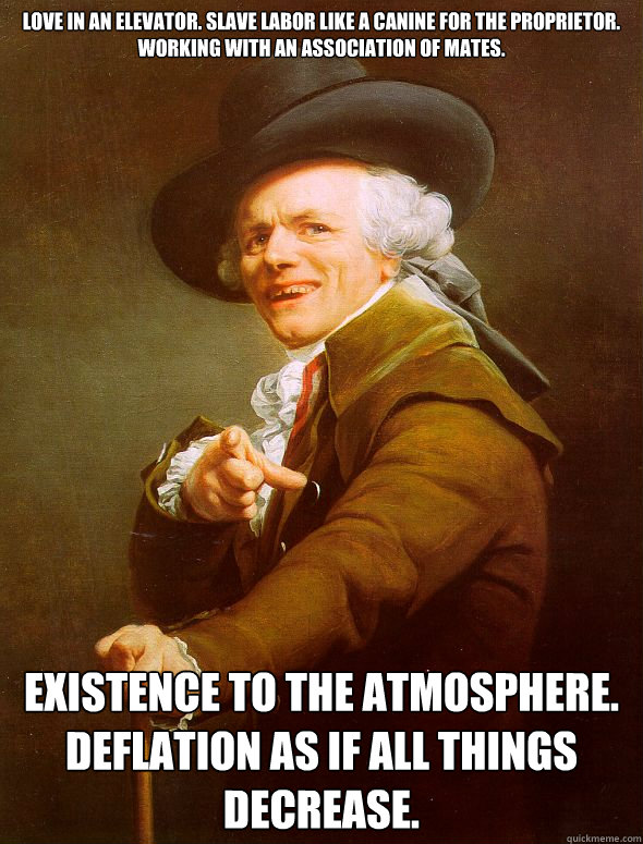 love in an elevator. slave labor like a canine for the proprietor. working with an association of mates.  existence to the atmosphere. deflation as if all things decrease.   Joseph Ducreux