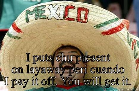  I PUTS CHU PRESENT ON LAYAWAY PERI CUANDO I PAY IT OFF. YOU WILL GET IT. Merry mexican