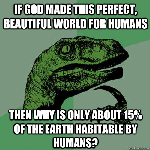 If god made this perfect, beautiful world for humans then why is only about 15% of the earth habitable by humans? - If god made this perfect, beautiful world for humans then why is only about 15% of the earth habitable by humans?  Philosoraptor