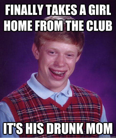 FINALLY takes a girl home from the club it's his drunk mom  Bad Luck Brian