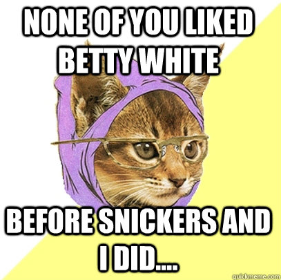 None of you liked Betty White Before Snickers and I did....  Hipster Kitty