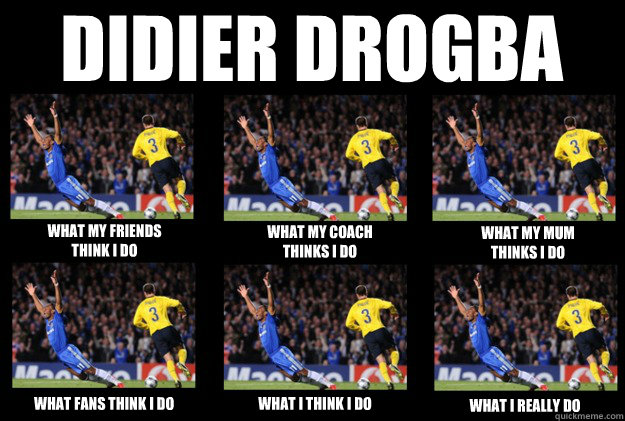 DIDIER DROGBA what my friends 
think i do what my coach 
thinks i do what fans think i do what i really do what i think i do what my mum 
thinks i do  