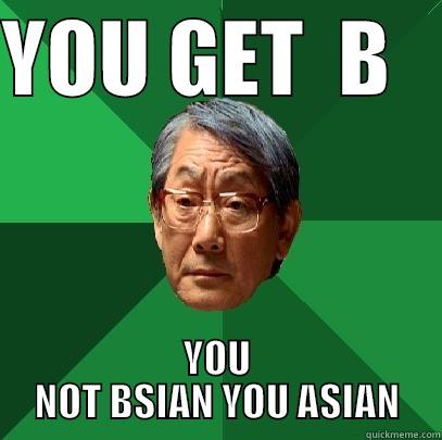 YOU GET  B    YOU NOT BSIAN YOU ASIAN High Expectations Asian Father