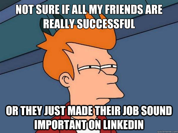 Not sure if all my friends are really successful or they just made their job sound important on linkedin - Not sure if all my friends are really successful or they just made their job sound important on linkedin  Futurama Fry