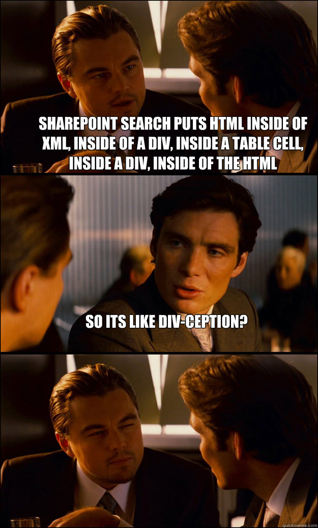 sharepoint search puts html inside of xml, inside of a div, inside a table cell, inside a div, inside of the html So its like div-ception?  - sharepoint search puts html inside of xml, inside of a div, inside a table cell, inside a div, inside of the html So its like div-ception?   Inception