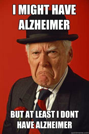 I MIGHT HAVE ALZHEIMER BUT AT LEAST I DONT HAVE ALZHEIMER - I MIGHT HAVE ALZHEIMER BUT AT LEAST I DONT HAVE ALZHEIMER  Pissed old guy