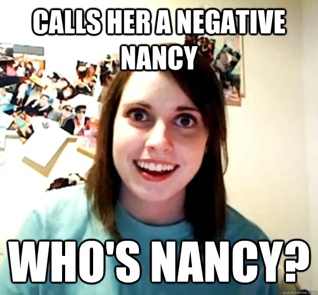 Calls her a negative nancy who's nancy? - Calls her a negative nancy who's nancy?  Overly Attached Girlfriend