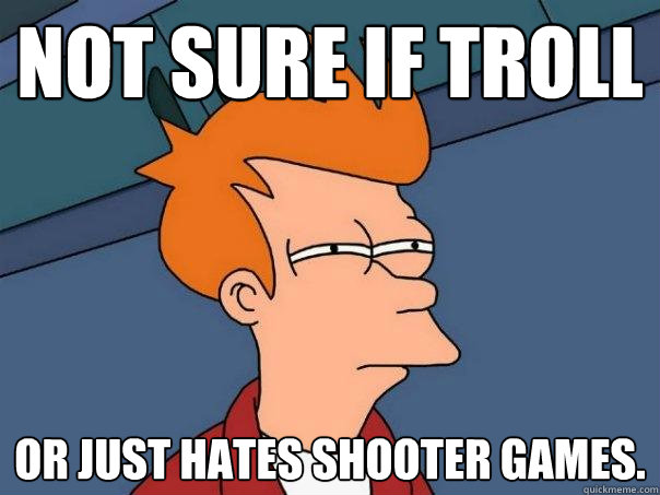 Not sure if troll or just hates shooter games.  Futurama Fry