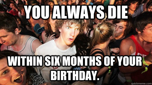 You always die within six months of your birthday.   Sudden Clarity Clarence