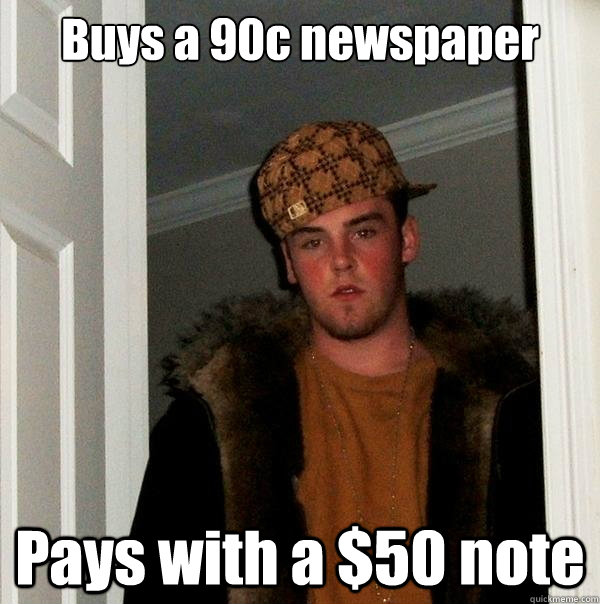 Buys a 90c newspaper Pays with a $50 note - Buys a 90c newspaper Pays with a $50 note  Scumbag Steve