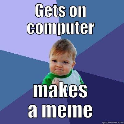 GETS ON COMPUTER MAKES A MEME Success Kid