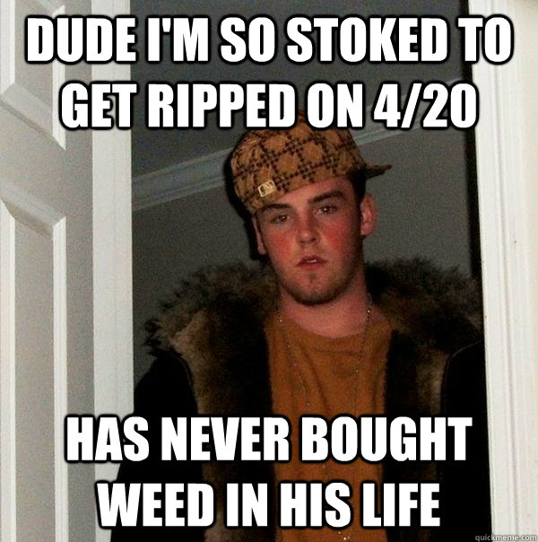 Dude I'm so stoked to get ripped on 4/20 Has never bought weed in his life  Scumbag Steve