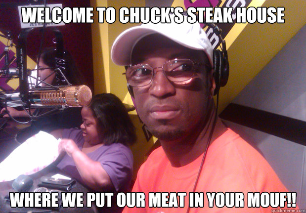 Welcome To Chuck's Steak House Where we put our meat in your Mouf!! - Welcome To Chuck's Steak House Where we put our meat in your Mouf!!  Meat In Your Mouf