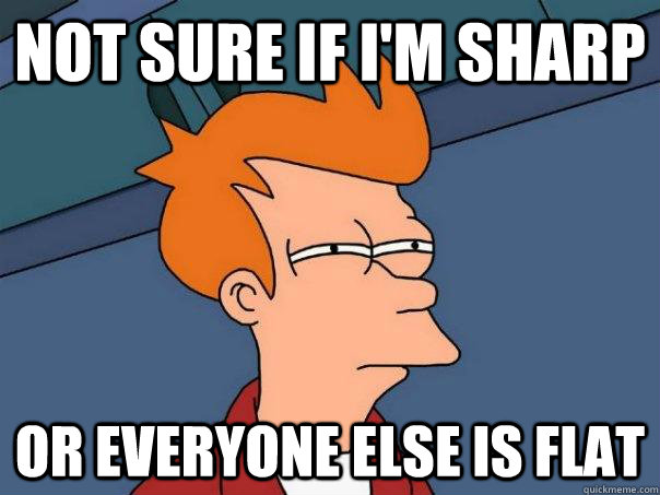 Not sure if I'm sharp or everyone else is flat  Futurama Fry