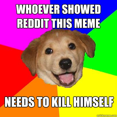 Whoever showed Reddit this meme Needs to kill himself  Advice Dog