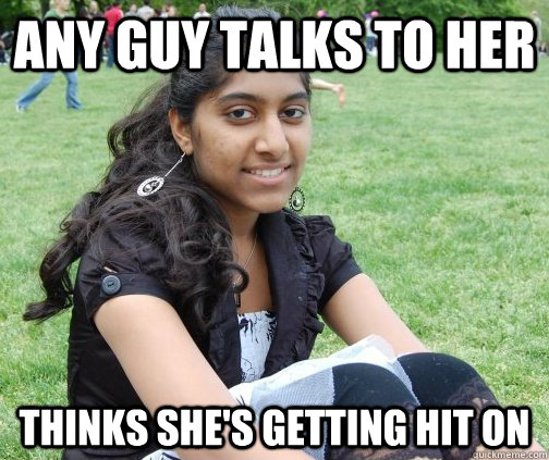 any guy talks to her thinks she's getting hit on  scary indian