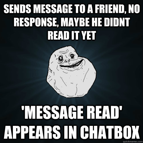 Sends message to a friend, no response, maybe he didnt read it yet 'Message read' appears in chatbox - Sends message to a friend, no response, maybe he didnt read it yet 'Message read' appears in chatbox  Forever Alone