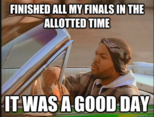 finished all my finals in the allotted time it was a good day  today was a good day