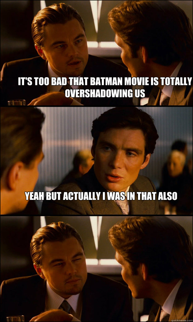 it's too bad that batman movie is totally overshadowing us yeah but actually i was in that also   Inception