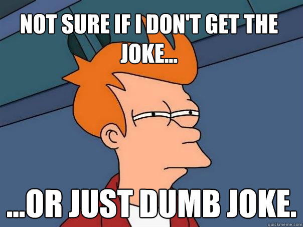 Not sure if I don't get the joke... ...or just dumb joke. - Not sure if I don't get the joke... ...or just dumb joke.  Futurama Fry