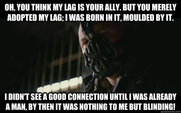 Oh, you think my lag is your ally. But you merely adopted my lag; I was born in it, moulded by it. I didn't see a good connection until I was already a man, by then it was nothing to me but BLINDING!   Badass Bane