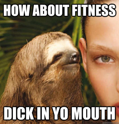 how about fitness dick in yo mouth  Whispering Sloth