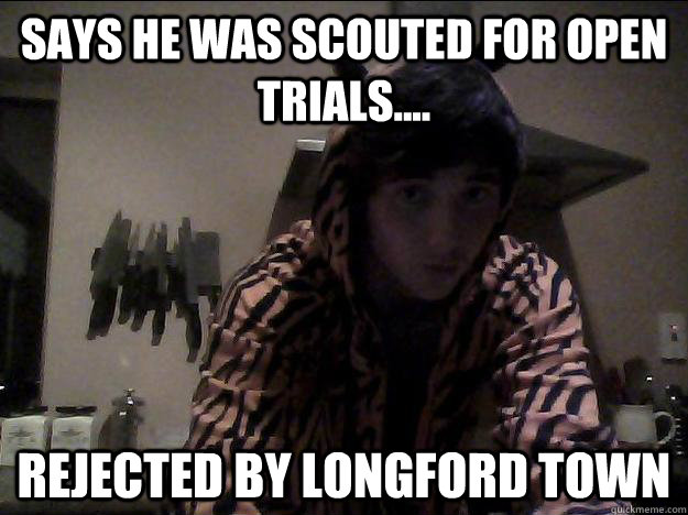 says he was scouted for open trials.... rejected by longford town  