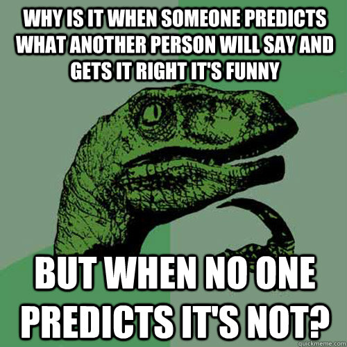 Why is it when someone predicts what another person will say and gets it right it's funny but when no one predicts it's not?  Philosoraptor