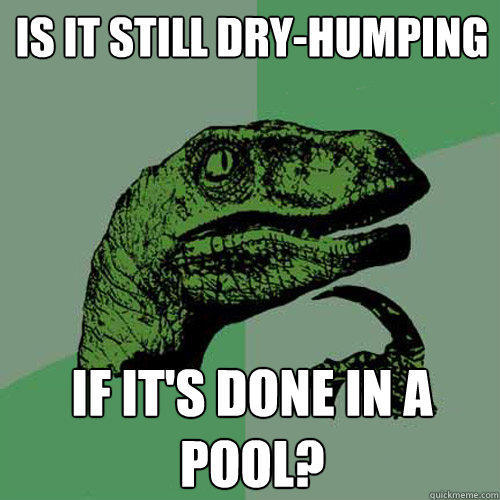 is it still dry-humping if it's done in a pool? - is it still dry-humping if it's done in a pool?  Philosoraptor