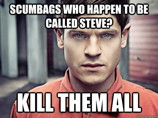 scumbags who happen to be called steve? Kill them all  Kill them all