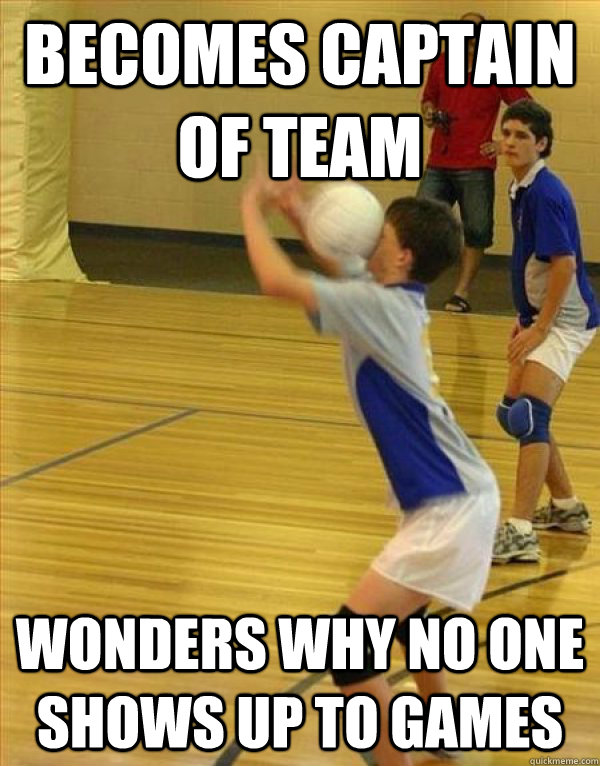 Becomes captain of team Wonders why no one shows up to games  Volleyball Fail