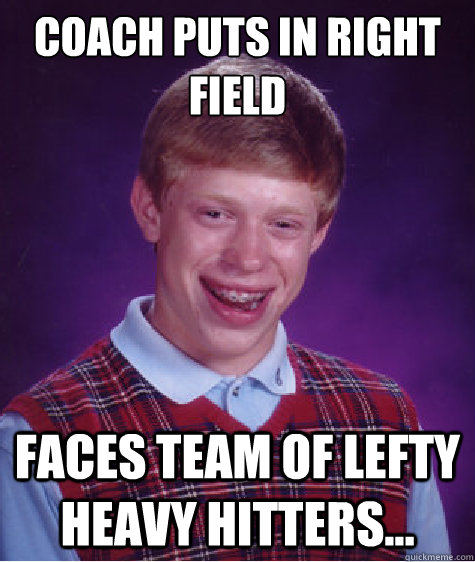 coach puts in right field faces team of lefty heavy hitters...  Bad Luck Brian