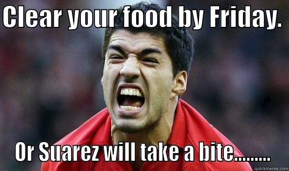 CLEAR YOUR FOOD BY FRIDAY.  OR SUAREZ WILL TAKE A BITE......... Misc