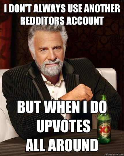 i don't always use another redditors account but when i do
 upvotes 
all around - i don't always use another redditors account but when i do
 upvotes 
all around  The Most Interesting Man In The World