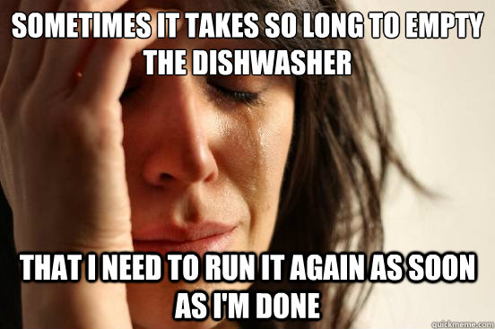 Sometimes it takes so long to empty the dishwasher That i need to run it again as soon as I'm done  First World Problems