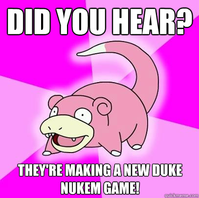 Did you hear? They're making a new Duke Nukem game!  Slowpoke